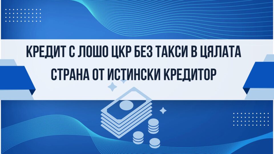 Кредит с лошо ЦКР без такси в цялата страна от истински кредитор